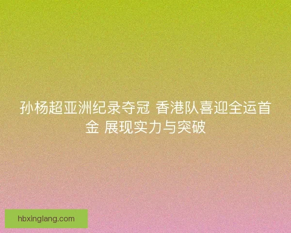 孙杨超亚洲纪录夺冠 香港队喜迎全运首金 展现实力与突破 孙杨超亚洲纪录夺冠 香港队喜迎全运首金 展现实力与突破
