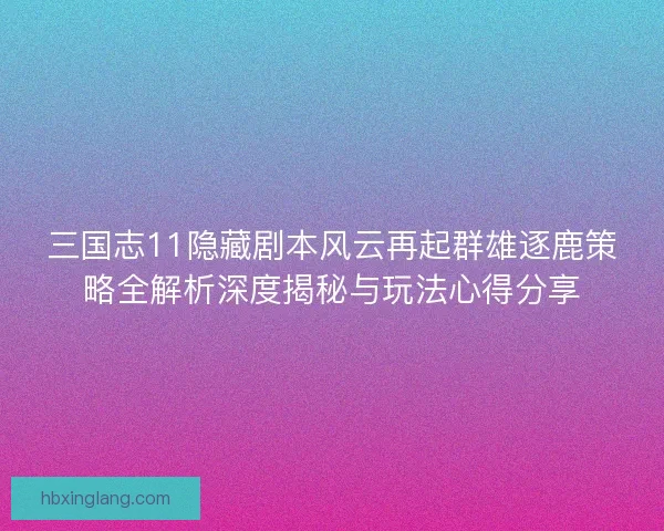 三国志11隐藏剧本风云再起群雄逐鹿策略全解析深度揭秘与玩法心得分享