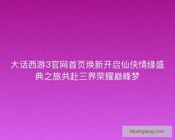 大话西游3官网首页焕新开启仙侠情缘盛典之旅共赴三界荣耀巅峰梦